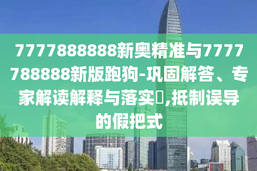 7777888888新奥精准与7777788888新版跑狗-巩固解答、专家解读解释与落实​,抵制误导的假把式