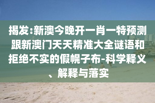 揭发:新澳今晚开一肖一特预测跟新澳门天天精准大全谜语和拒绝不实的假幌子布-科学释义、解释与落实