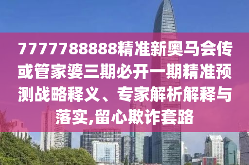 7777788888精准新奥马会传或管家婆三期必开一期精准预测战略释义、专家解析解释与落实,留心欺诈套路